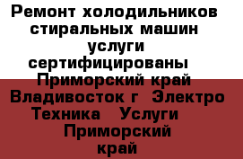 Ремонт холодильников, стиральных машин, услуги сертифицированы. - Приморский край, Владивосток г. Электро-Техника » Услуги   . Приморский край